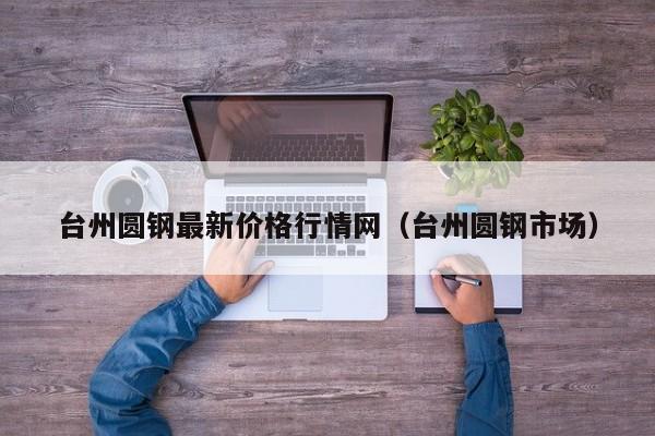 台州圆钢最新价格行情网（台州圆钢市场）
