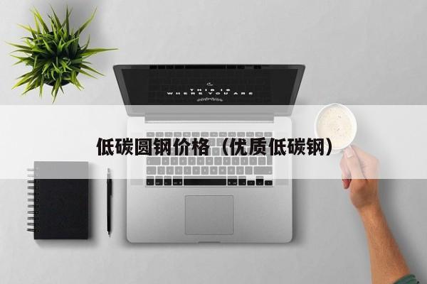 低碳圆钢价格（优质低碳钢）