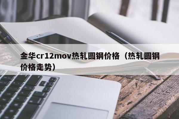 金华cr12mov热轧圆钢价格（热轧圆钢价格走势）