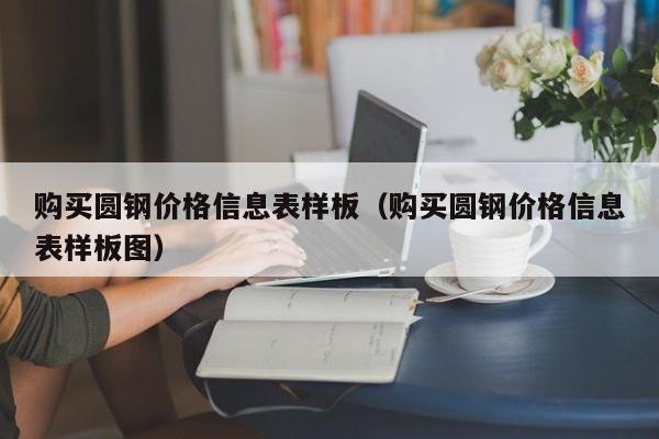 购买圆钢价格信息表样板（购买圆钢价格信息表样板图）