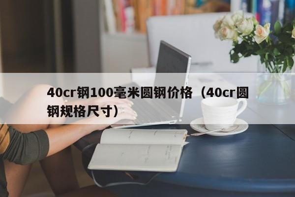 40cr钢100毫米圆钢价格（40cr圆钢规格尺寸）