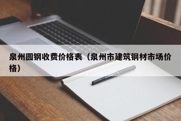 泉州圆钢收费价格表（泉州市建筑钢材市场价格）