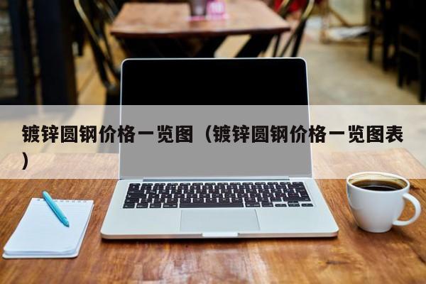镀锌圆钢价格一览图（镀锌圆钢价格一览图表）