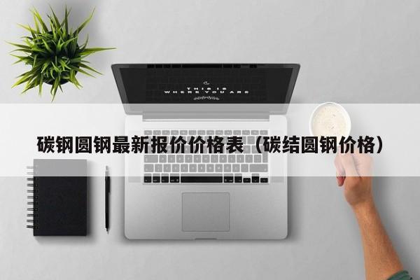 碳钢圆钢最新报价价格表（碳结圆钢价格）