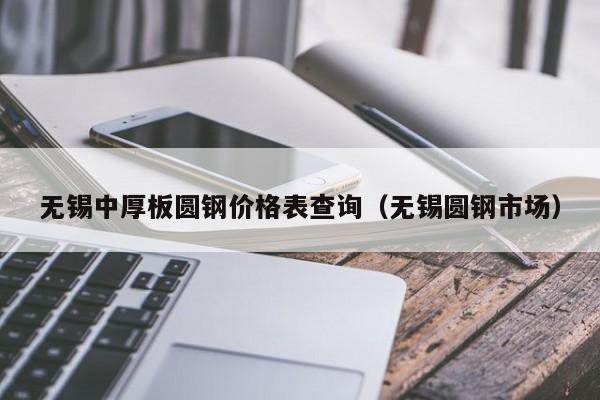 无锡中厚板圆钢价格表查询（无锡圆钢市场）