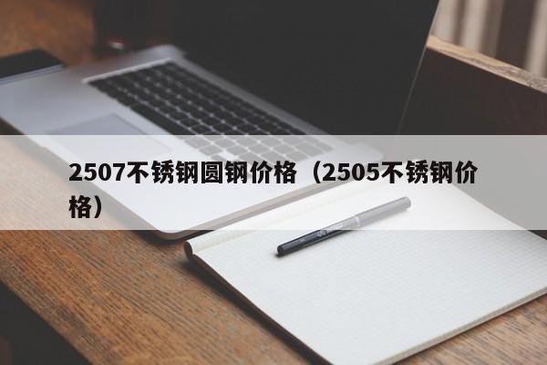 2507不锈钢圆钢价格（2505不锈钢价格）