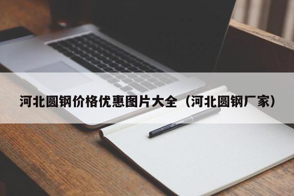 河北圆钢价格优惠图片大全（河北圆钢厂家）
