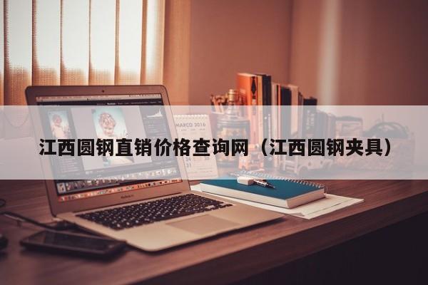 江西圆钢直销价格查询网（江西圆钢夹具）
